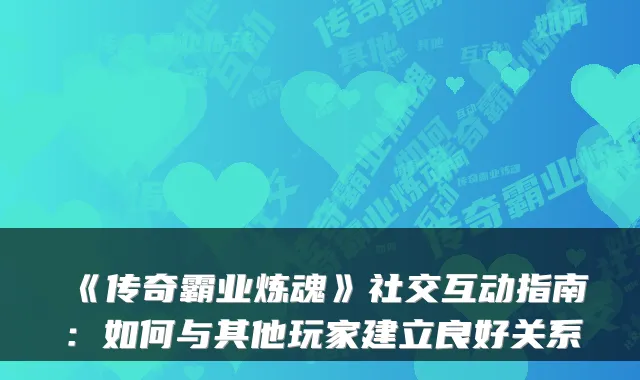 《传奇霸业炼魂》社交互动指南：如何与其他玩家建立良好关系
