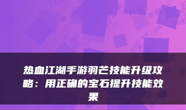 热血江湖手游羽芒技能升级攻略：用正确的宝石提升技能效果