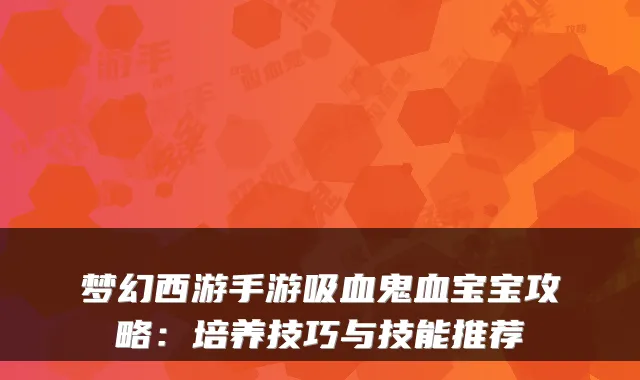 梦幻西游手游吸血鬼血宝宝攻略：培养技巧与技能推荐