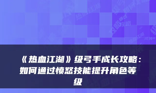 《热血江湖》级弓手成长攻略：如何通过愤怒技能提升角色等级
