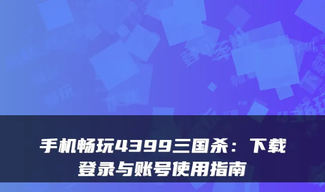 手机畅玩4399三国杀：下载登录与账号使用指南