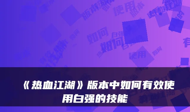 《热血江湖》版本中如何有效使用白强的技能