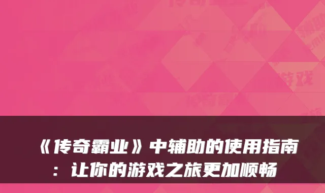 《传奇霸业》中辅助的使用指南:让你的游戏之旅更加顺畅