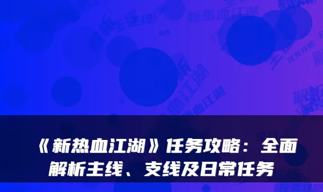 《新热血江湖》任务攻略:全面解析主线、支线及日常任务