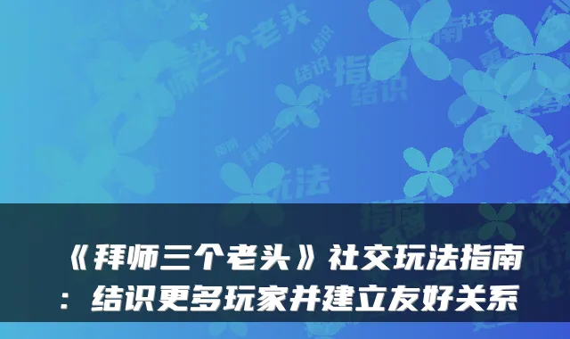 《拜师三个老头》社交玩法指南：结识更多玩家并建立友好关系