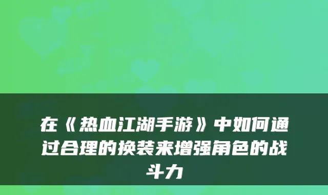 在《热血江湖手游》中如何通过合理的换装来增强角色的战斗力
