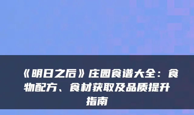 《明日之后》庄园食谱大全：食物配方、食材获取及品质提升指南