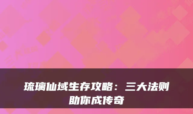琉璃仙域生存攻略：三大法则助你成传奇