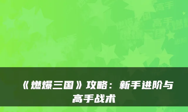 《燃爆三国》攻略：新手进阶与高手战术