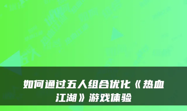 如何通过五人组合优化《热血江湖》游戏体验