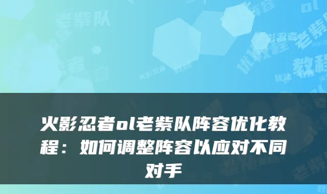火影忍者ol老紫队阵容优化教程：如何调整阵容以应对不同对手
