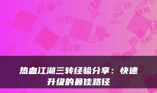 热血江湖三转经验分享:快速升级的最佳路径