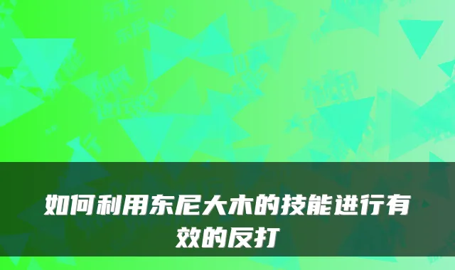 如何利用东尼大木的技能进行有效的反打