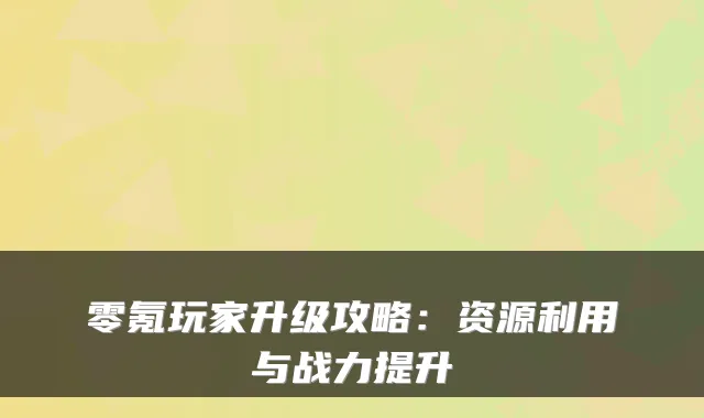 零氪玩家升级攻略：资源利用与战力提升