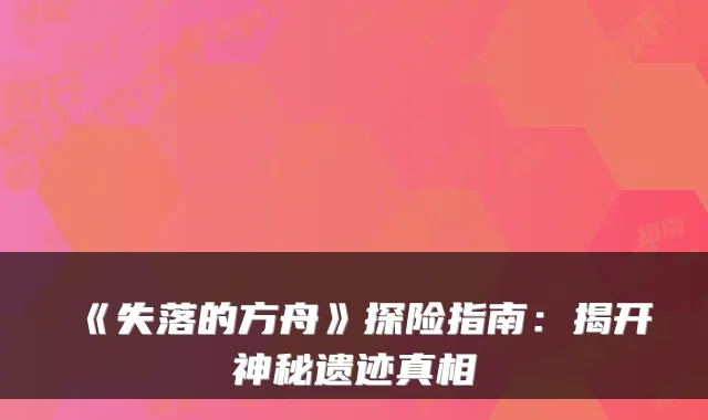 《失落的方舟》探险指南：揭开神秘遗迹真相