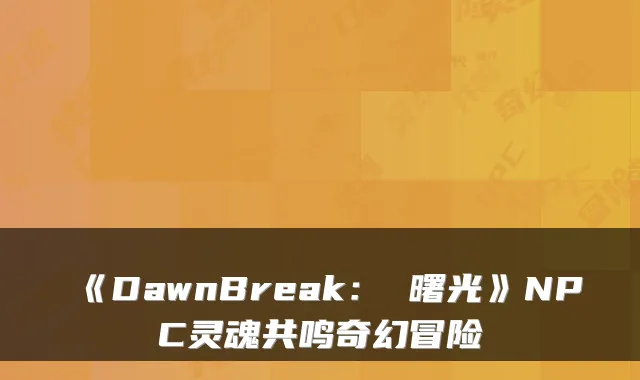 《DawnBreak： 曙光》NPC灵魂共鸣奇幻冒险