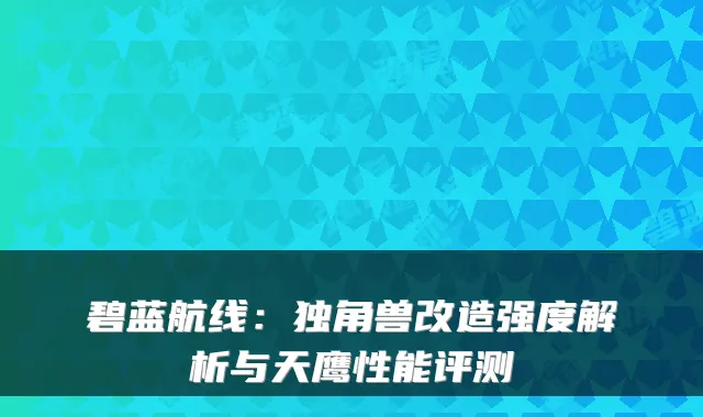 碧蓝航线:独角兽改造强度解析与天鹰性能评测