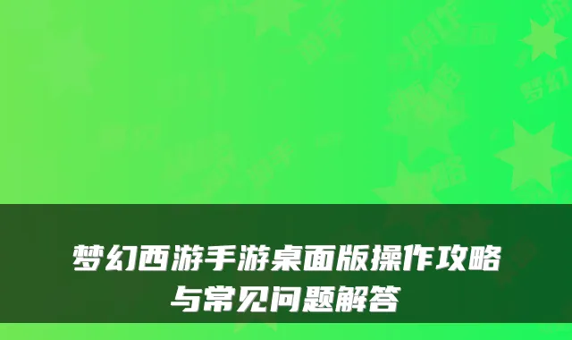 梦幻西游手游桌面版操作攻略与常见问题解答