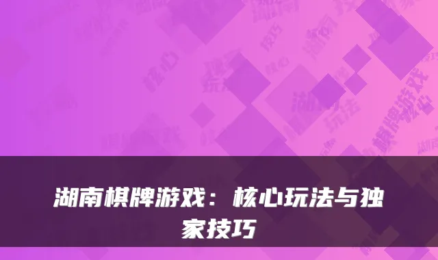 湖南棋牌游戏:核心玩法与独家技巧
