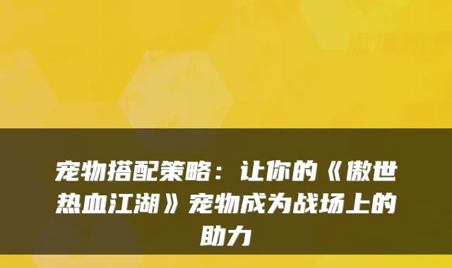 宠物搭配策略：让你的《傲世热血江湖》宠物成为战场上的助力