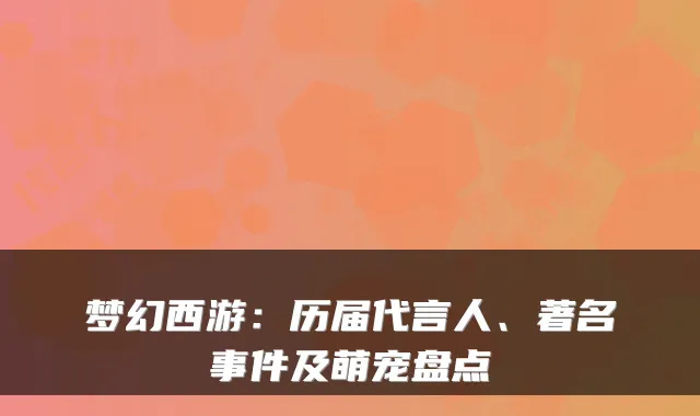 梦幻西游：历届代言人、著名事件及萌宠盘点