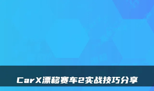 CarX漂移赛车2实战技巧分享