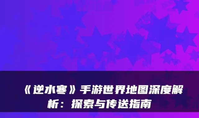 《逆水寒》手游世界地图深度解析：探索与传送指南