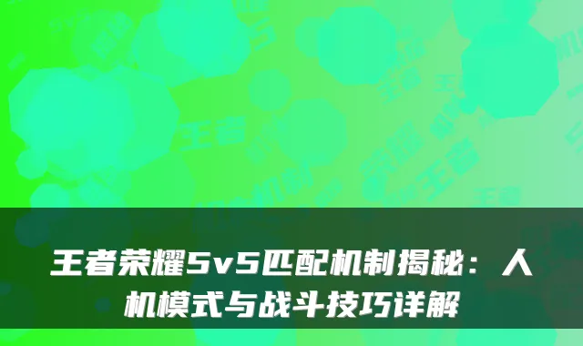 王者荣耀5v5匹配机制揭秘：人机模式与战斗技巧详解