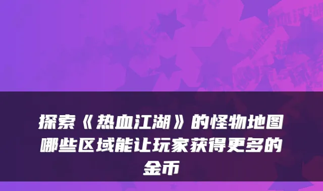 探索《热血江湖》的怪物地图哪些区域能让玩家获得更多的金币