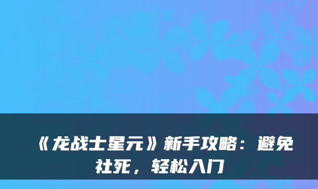 《龙战士星元》新手攻略：避免社死，轻松入门