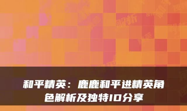 和平精英：鹿鹿和平进精英角色解析及独特ID分享