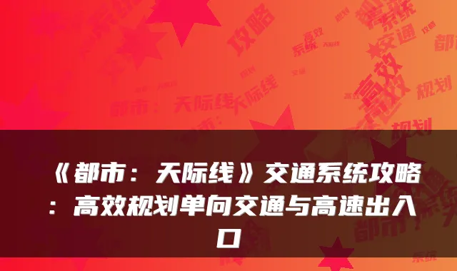 《都市:天际线》交通系统攻略:高效规划单向交通与高速出入口