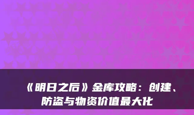 《明日之后》金库攻略：创建、防盗与物资价值最大化