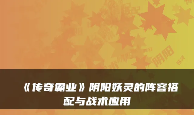 《传奇霸业》阴阳妖灵的阵容搭配与战术应用