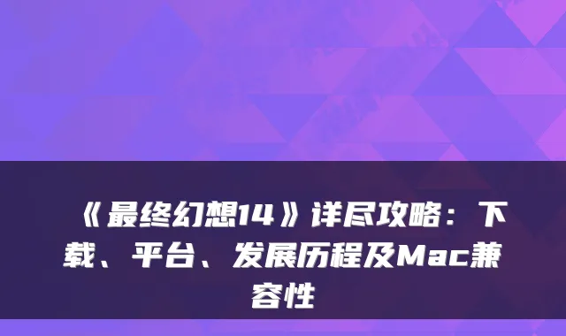 《最终幻想14》详尽攻略：下载、平台、发展历程及Mac兼容性