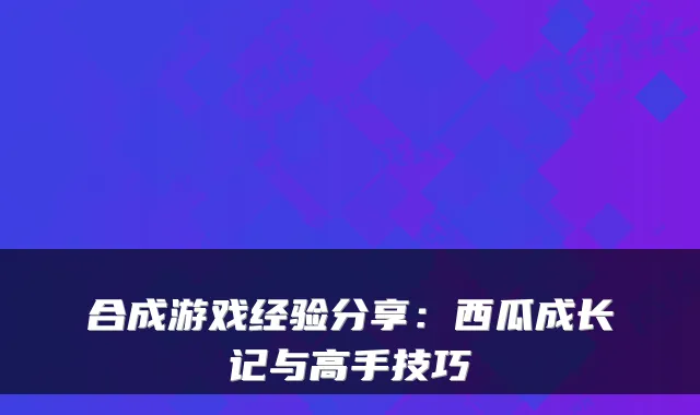 合成游戏经验分享:西瓜成长记与高手技巧