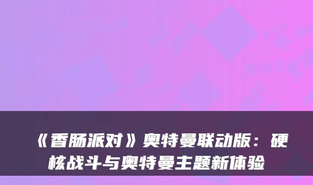 《香肠派对》奥特曼联动版：硬核战斗与奥特曼主题新体验