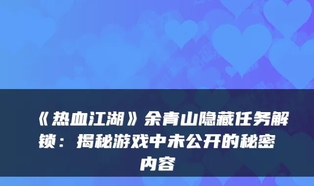 《热血江湖》余青山隐藏任务解锁:揭秘游戏中未公开的秘密内容