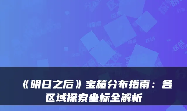 《明日之后》宝箱分布指南:各区域探索坐标全解析