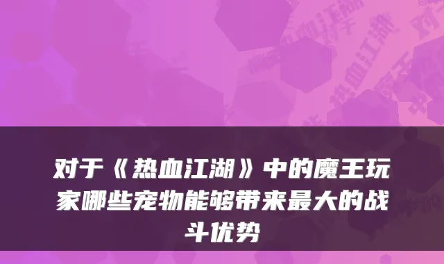 对于《热血江湖》中的魔王玩家哪些宠物能够带来最大的战斗优势