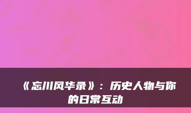 《忘川风华录》：历史人物与你的日常互动