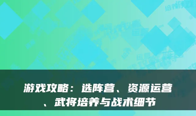 游戏攻略：选阵营、资源运营、武将培养与战术细节