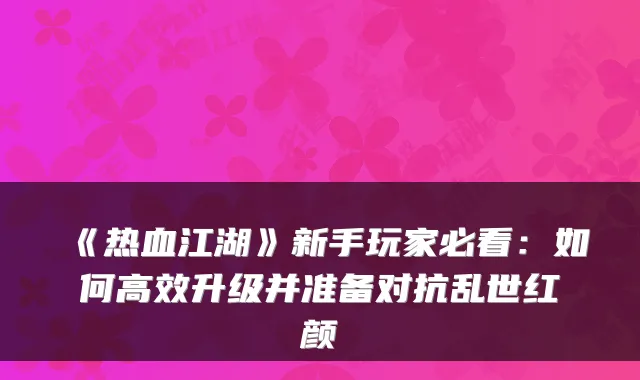 《热血江湖》新手玩家必看：如何高效升级并准备对抗乱世红颜