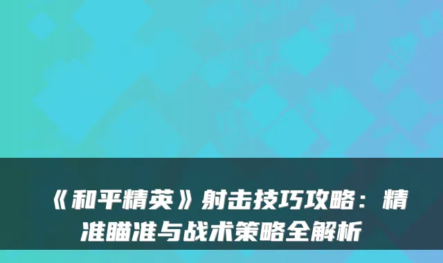 《和平精英》射击技巧攻略：精准瞄准与战术策略全解析