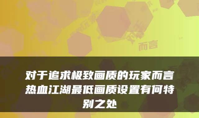 对于追求极致画质的玩家而言热血江湖最低画质设置有何特别之处