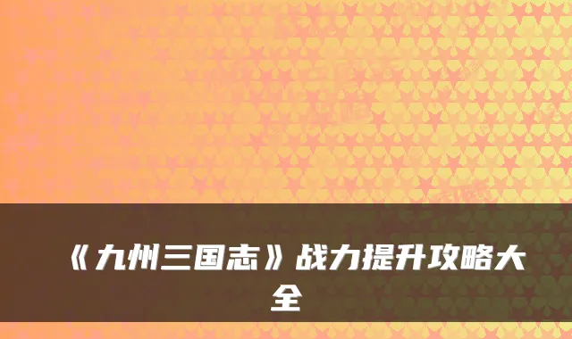 《九州三国志》战力提升攻略大全