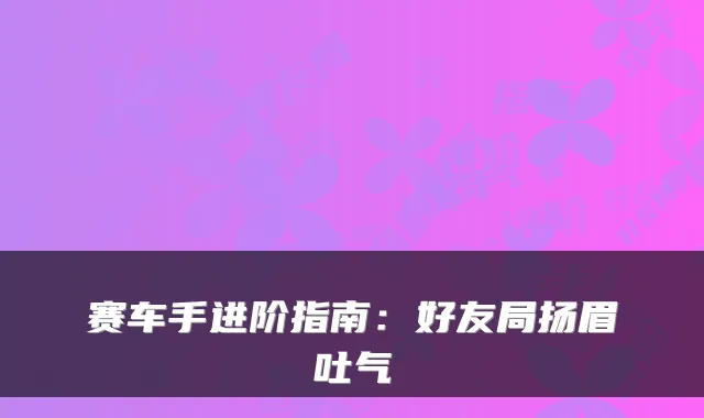 赛车手进阶指南：好友局扬眉吐气