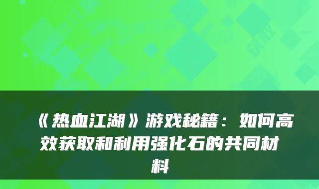《热血江湖》游戏秘籍:如何高效获取和利用强化石的共同材料