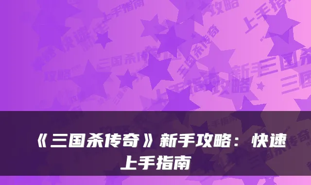 《三国杀传奇》新手攻略：快速上手指南