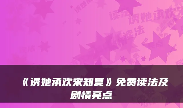 《诱她承欢宋知夏》免费读法及剧情亮点